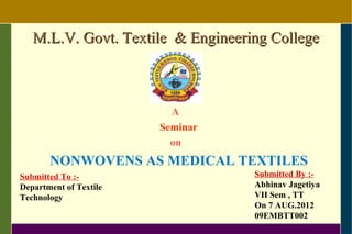 M.L.V. Govt. Textile & Engineering College



                          A
                        Seminar
                          on
       NONWOVENS AS MEDICAL TEXTILES
Submitted To :-                    Submitted By :-
Department of Textile              Abhinav Jagetiya
Technology                         VII Sem , TT
                                   On 7 AUG.2012
                                   09EMBTT002
 