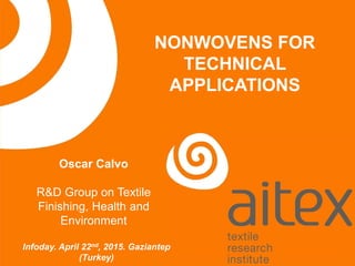 NONWOVENS FOR
TECHNICAL
APPLICATIONS
Infoday. April 22nd, 2015. Gaziantep
(Turkey)
Oscar Calvo
R&D Group on Textile
Finishing, Health and
Environment
 