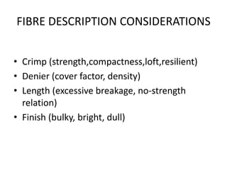 FIBRE DESCRIPTION CONSIDERATIONS


• Crimp (strength,compactness,loft,resilient)
• Denier (cover factor, density)
• Length (excessive breakage, no-strength
  relation)
• Finish (bulky, bright, dull)
 