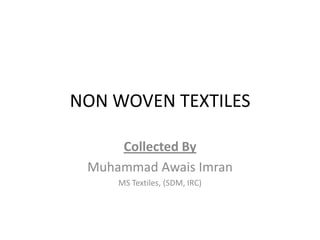 NON WOVEN TEXTILES

     Collected By
 Muhammad Awais Imran
     MS Textiles, (SDM, IRC)
 