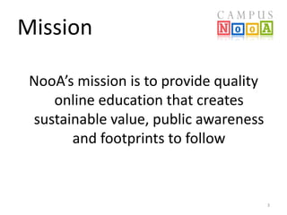 Mission
NooA’s mission is to provide quality
online education that creates
sustainable value, public awareness
and footprints to follow

3

 