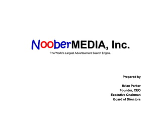 Chapter
13-1
NooberMEDIA, Inc.
The World’s Largest Advertisement Search Engine.
Prepared by
Brian Parker
Founder, CEO
Executive Chairman
Board of Directors
 