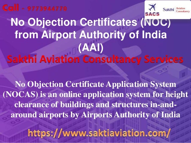 No Objection Certificates (NOC)
from Airport Authority of India
(AAI)
No Objection Certificate Application System
(NOCAS) is an online application system for height
clearance of buildings and structures in-and-
around airports by Airports Authority of India
Sakthi Aviation Consultancy Services
 