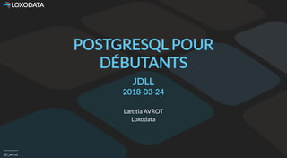  LOXODATA
@l_avrot
POSTGRESQL POUR
DÉBUTANTS
JDLL
2018-03-24
Lætitia AVROT
Loxodata
 