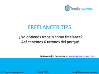 © freelancermap.com
Más consejos freelancer en www.freelancermap.com...
¿No obtienes trabajo como freelance?
Acá tenemos 6 razones del porqué.
20.03.2015 info@freelancermap.com
FREELANCER TIPS
 