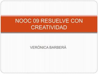 VERÓNICA BARBERÁ
NOOC 09 RESUELVE CON
CREATIVIDAD
 