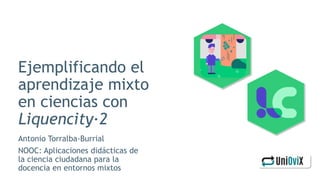 Ejemplificando el
aprendizaje mixto
en ciencias con
Liquencity·2
Antonio Torralba-Burrial
NOOC: Aplicaciones didácticas de
la ciencia ciudadana para la
docencia en entornos mixtos
 