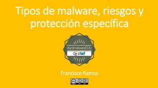 Tipos de malware, riesgos y
protección específica
Francisco Ramos
 