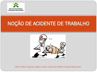 NOÇÃO DE ACIDENTE DE TRABALHO




  UFCD: Ambiente, Segurança, Higiene e Saúde- Acidentes de Trabalho-Formadora: Filipa Andrade
 