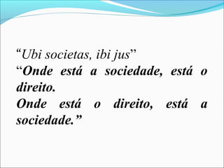 “Ubi societas, ibi jus”
“Onde está a sociedade, está o
direito.
Onde está o direito, está a
sociedade.”
 