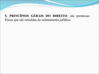 5. PRINCÍPIOS GERAIS DO DIREITO :   são premissas éticas que são extraídas do ordenamento jurídico. 