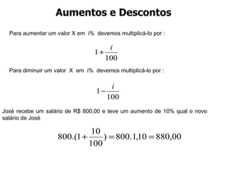 Aumentos e Descontos José recebe um salário de R$ 800,00 e teve um aumento de 10% qual o novo salário de José  Para aumentar um valor X em  i%  devemos multiplicá-lo por : Para diminuir um valor  X  em  i%  devemos multiplicá-lo por : 