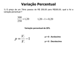 Variação Percentual 1) O preço de um Tênis passou de R$ 250,00 para R$300,00, qual a foi a variação percentual ? Variação percentual de 20% p > 0 : Acréscimo p < 0 : Decréscimo  