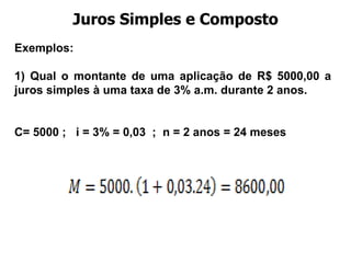 Juros Simples e Composto Exemplos:  1) Qual o montante de uma aplicação de R$ 5000,00 a juros simples à uma taxa de 3% a.m. durante 2 anos. C= 5000 ;  i = 3% = 0,03  ;  n = 2 anos = 24 meses  