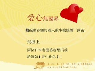 愛心 無國界   一碗陽春麵的感人故事被媒體揭露後，  兩位日本老婆婆也想捐款給婉如 ( 書中化名 ) ！  飛機上 