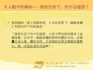 日人眼中的婉如 -- 清貧生活下，仍不忘感恩！ 看到婉如一家人相親相愛，日本記者對『一碗陽春麵』的採訪所下的結論是： 「清貧生活下仍不忘感恩，小孩子們也因為傳承了這種家教，以共享一碗陽春麵的精神回饋於父母，這種 來自家人最溫馨的支持，正是婉如在與末期癌症奮戰中，唯一所能依靠的幸福 啊！」   