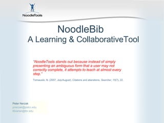 NoodleBib  A Learning & CollaborativeTool Peter Nerzak  [email_address] [email_address] “ NoodleTools stands out because instead of simply  presenting an ambiguous form that a user may not correctly complete, it attempts to teach at almost every step.” Tomaiuolo, N. (2007, July/August). Citations and aberations.  Searcher, 15 (7), 22. 
