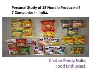 Personal Study of 18 Noodle Products of
7 Companies in India.
Chetan Reddy Nalla,
Food Enthusiast.
 