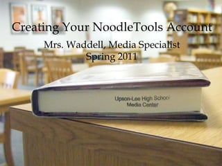 Creating Your NoodleTools Account Mrs. Waddell, Media Specialist Spring 2011 