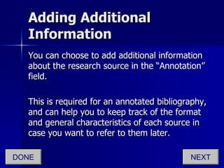 Adding Additional Information You can choose to add additional information about the research source in the “Annotation” field. This is required for an annotated bibliography, and can help you to keep track of the format and general characteristics of each source in case you want to refer to them later. NEXT DONE 