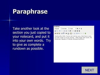 Paraphrase Take another look at the section you just copied to your notecard, and put it into your own words.  Try to give as complete a rundown as possible.  NEXT 