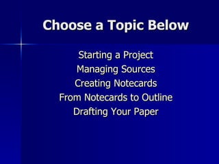 Choose a Topic Below Starting a Project Managing Sources Creating  Notecards From  Notecards  to Outline Drafting Your Paper 
