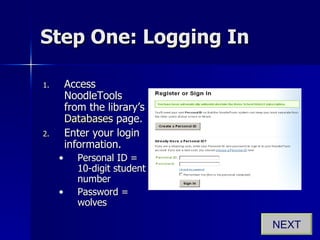 Step One: Logging In Access NoodleTools from the library’s  Databases  page. Enter your login information. Personal ID = 10-digit student number Password = wolves NEXT 