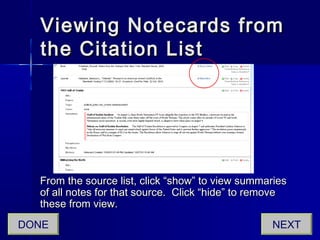 Viewing Notecards fromViewing Notecards from
the Citation Listthe Citation List
From the source list, click “show” to view summariesFrom the source list, click “show” to view summaries
of all notes for that source. Click “hide” to removeof all notes for that source. Click “hide” to remove
these from view.these from view.
NEXTDONE
 