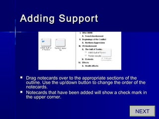 Adding SupportAdding Support
 Drag notecards over to the appropriate sections of theDrag notecards over to the appropriate sections of the
outline. Use the up/down button to change the order of theoutline. Use the up/down button to change the order of the
notecards.notecards.
 Notecards that have been added will show a check mark inNotecards that have been added will show a check mark in
the upper corner.the upper corner.
NEXT
 