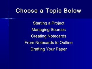 Choose a Topic BelowChoose a Topic Below
Starting a ProjectStarting a Project
Managing SourcesManaging Sources
Creating NotecardsCreating Notecards
From Notecards to OutlineFrom Notecards to Outline
Drafting Your PaperDrafting Your Paper
 