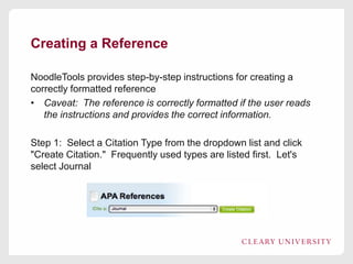 Creating a Reference
NoodleTools provides step-by-step instructions for creating a
correctly formatted reference
• Caveat: The reference is correctly formatted if the user reads
the instructions and provides the correct information.
Step 1: Select a Citation Type from the dropdown list and click
"Create Citation." Frequently used types are listed first. Let's
select Journal

 