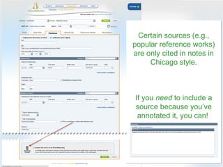 Certain sources (e.g.,
popular reference works)
are only cited in notes in
     Chicago style.



If you need to include a
source because you’ve
 annotated it, you can!
 