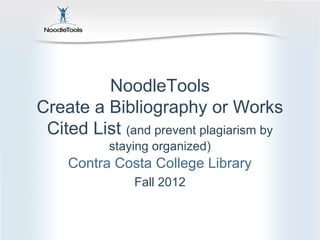 NoodleTools
Create a Bibliography or Works
 Cited List (and prevent plagiarism by
           staying organized)
    Contra Costa College Library
               Fall 2012
 