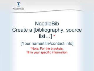 NoodleBibCreate a [bibliography, source list…] * [Your name/title/contact info] *Note: For the brackets, fill in your specific information 