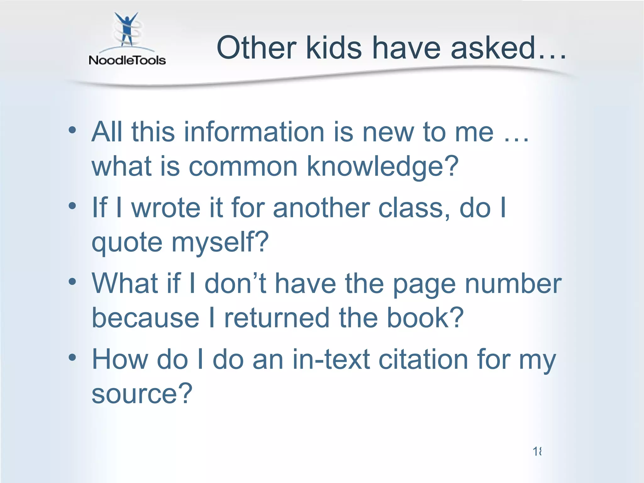 Other kids have asked… All this information is new to me …what is common knowledge? If I wrote it for another class, do I quote myself? What if I don’t have the page number because I returned the book? How do I do an in-text citation for my source? 