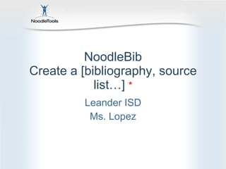 NoodleBib Create a [bibliography, source list…]  * Leander ISD Ms. Lopez 