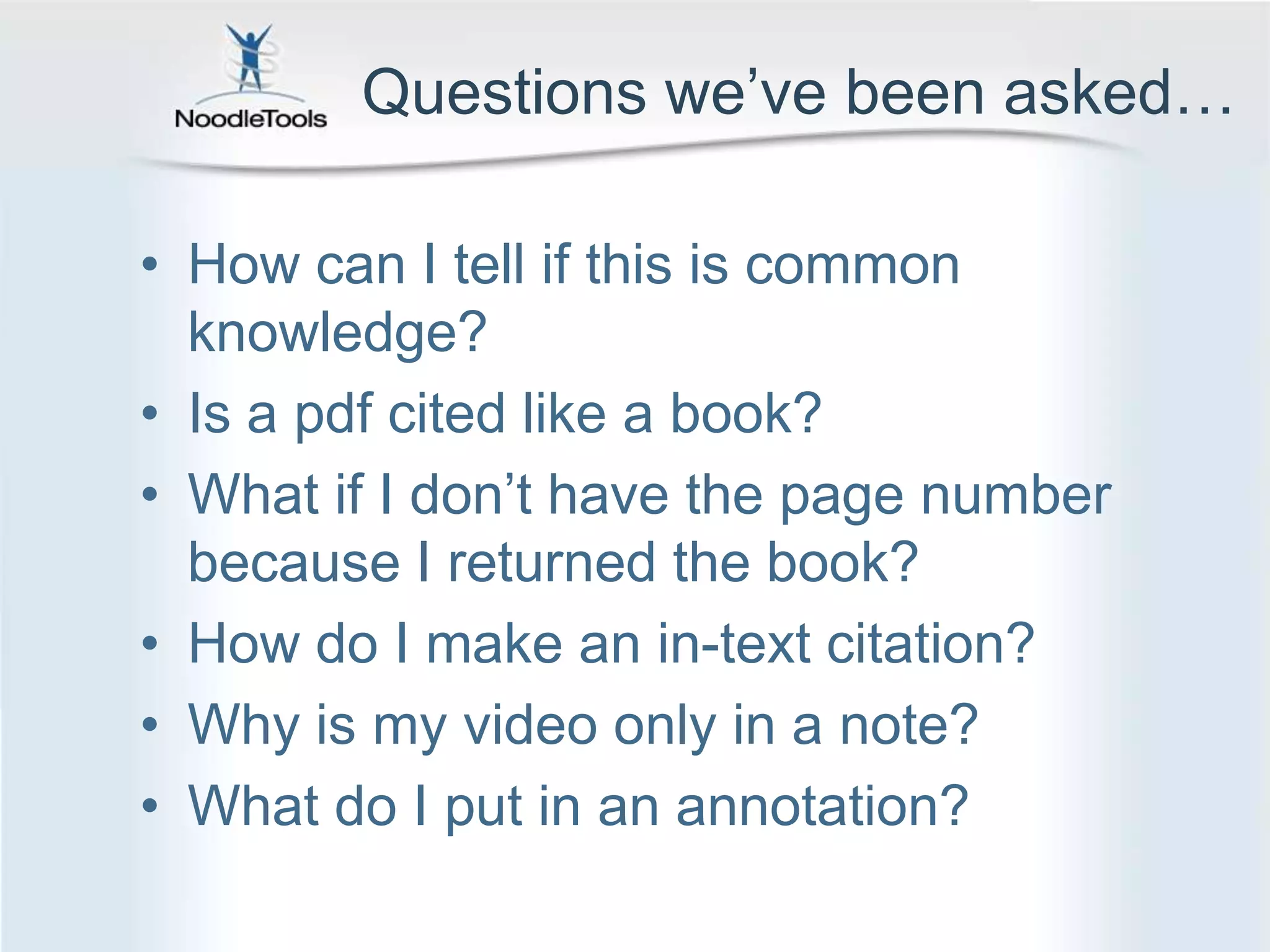 Questions we’ve been asked…How can I tell if this is common knowledge?Is a pdf cited like a book?What if I don’t have the page number because I returned the book?How do I make an in-text citation?Why is my video only in a note?What do I put in an annotation?