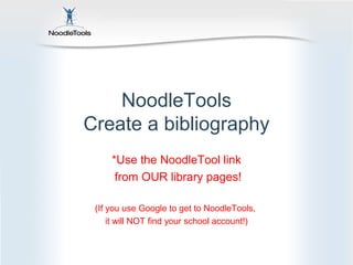 NoodleTools
Create a bibliography
     *Use the NoodleTool link
      from OUR library pages!

 (If you use Google to get to NoodleTools,
     it will NOT find your school account!)
 
