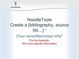 NoodleTools
Create a [bibliography, source
            list…] *
   [Your name/title/contact info]*
              *For the brackets,
      fill in your specific information
 