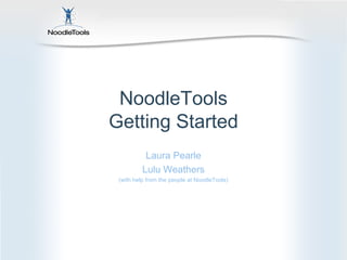 NoodleTools
Getting Started
Laura Pearle
Lulu Weathers
(with help from the people at NoodleTools)
 