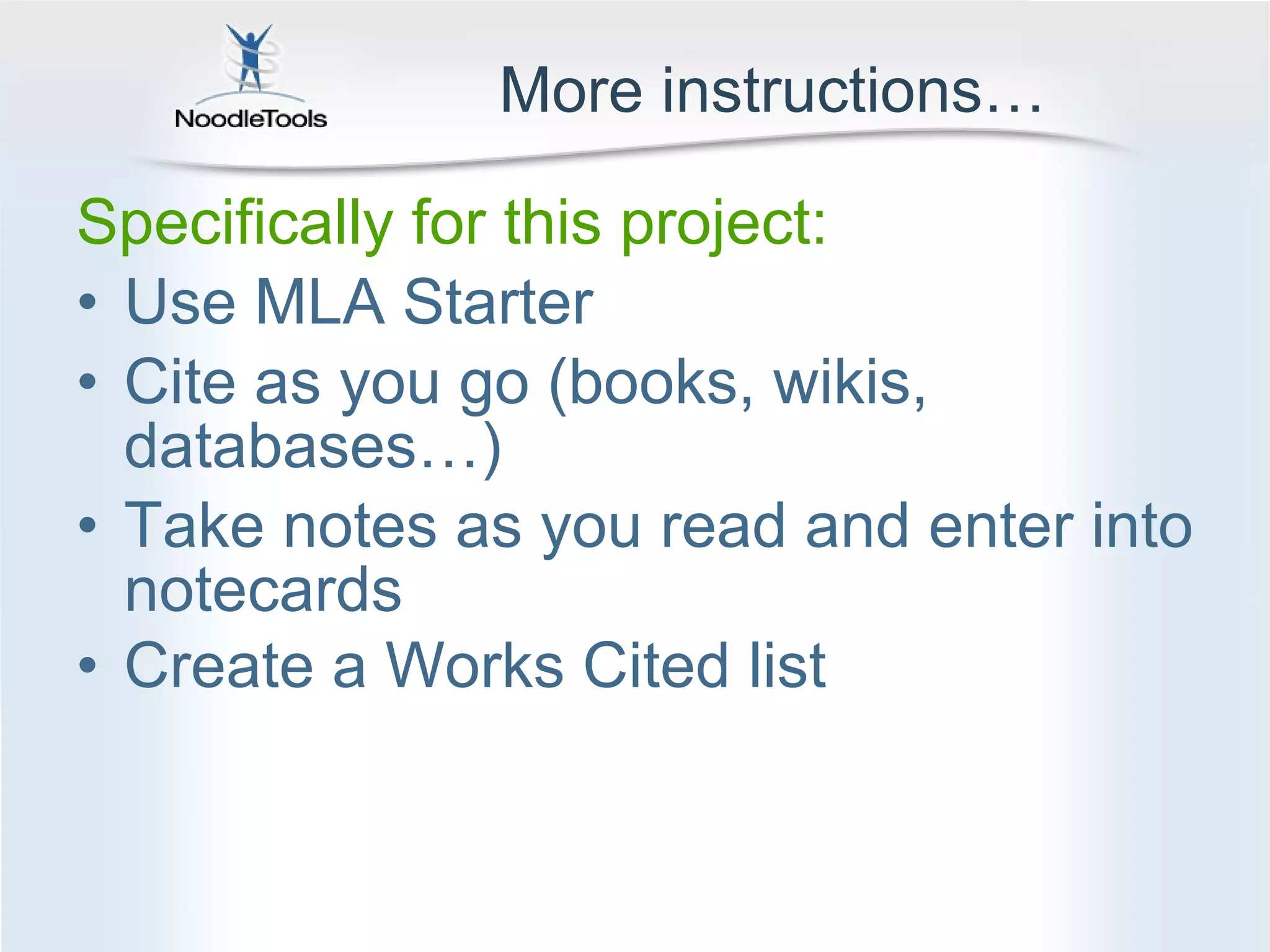 More instructions… Specifically for this project: Use MLA Starter Cite as you go (books, wikis, databases…) Take notes as you read and enter into notecards Create a Works Cited list   