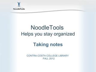 NoodleTools
Helps you stay organized

      Taking notes

  CONTRA COSTA COLLEGE LIBRARY
            FALL 2012
 