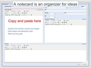 A notecard is an organizer for ideas



Copy and paste here
•Capture the author’s words and images
•Get quotes and attribution right
•Mark up the quote
 