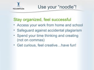 Use your “noodle”!

Stay organized, feel successful
• Access your work from home and school
• Safeguard against accidental plagiarism
• Spend your time thinking and creating
  (not on commas)
• Get curious, feel creative…have fun!
 