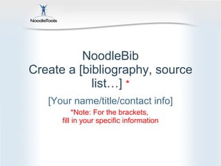 NoodleBib Create a [bibliography, source list…]  * [Your name/title/contact info] *Note: For the brackets,  fill in your specific information 