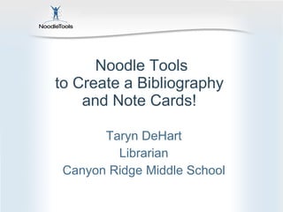 Noodle Tools to Create a Bibliography  and Note Cards!  Taryn DeHart Librarian Canyon Ridge Middle School 