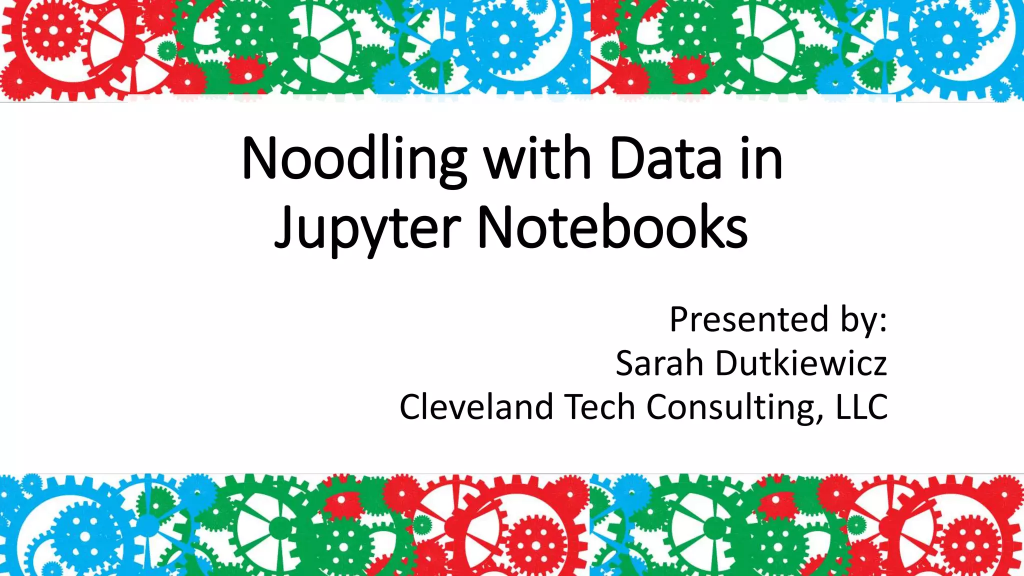 Noodling with Data in
Jupyter Notebooks
Presented by:
Sarah Dutkiewicz
Cleveland Tech Consulting, LLC