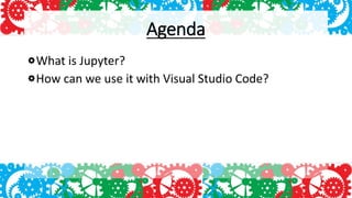 Agenda
What is Jupyter?
How can we use it with Visual Studio Code?
 
