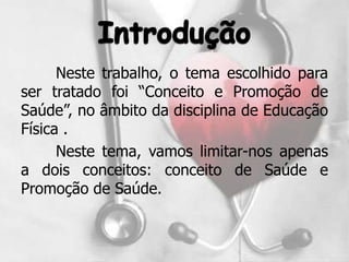 Neste trabalho, o tema escolhido para
ser tratado foi “Conceito e Promoção de
Saúde”, no âmbito da disciplina de Educação
Física .
      Neste tema, vamos limitar-nos apenas
a dois conceitos: conceito de Saúde e
Promoção de Saúde.
 