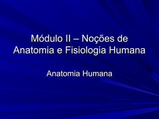 Módulo II – Noções de
Anatomia e Fisiologia Humana

       Anatomia Humana
 